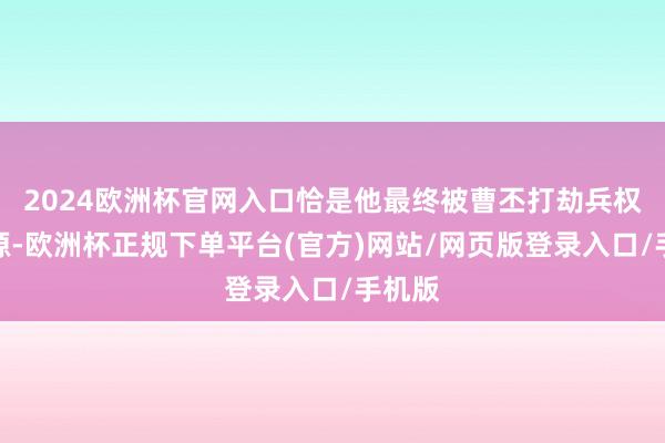 2024欧洲杯官网入口恰是他最终被曹丕打劫兵权的根源-欧洲杯正规下单平台(官方)网站/网页版登录入口/手机版