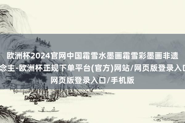 欧洲杯2024官网中国霜雪水墨画霜雪彩墨画非遗传承东说念主-欧洲杯正规下单平台(官方)网站/网页版登录入口/手机版