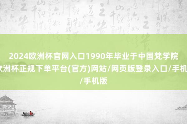2024欧洲杯官网入口1990年毕业于中国梵学院-欧洲杯正规下单平台(官方)网站/网页版登录入口/手机版