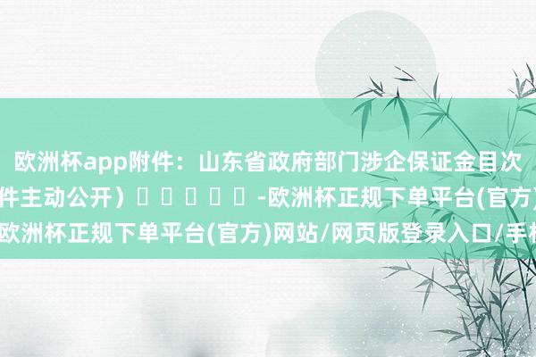 欧洲杯app　　附件：山东省政府部门涉企保证金目次清单（2025版）　　（此件主动公开）　　					-欧洲杯正规下单平台(官方)网站/网页版登录入口/手机版