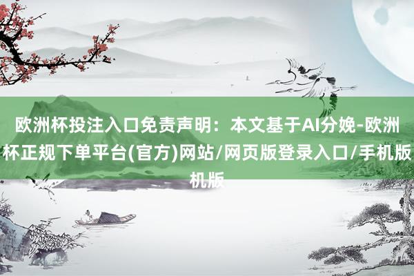 欧洲杯投注入口免责声明：本文基于AI分娩-欧洲杯正规下单平台(官方)网站/网页版登录入口/手机版