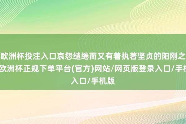 欧洲杯投注入口哀怨缱绻而又有着执著坚贞的阳刚之气-欧洲杯正规下单平台(官方)网站/网页版登录入口/手机版