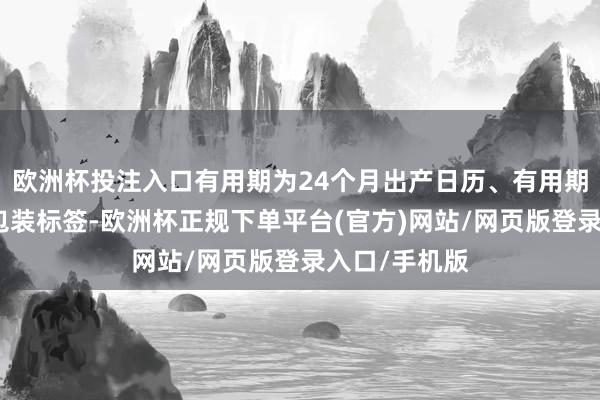 欧洲杯投注入口有用期为24个月出产日历、有用期至等践诺见包装标签-欧洲杯正规下单平台(官方)网站/网页版登录入口/手机版