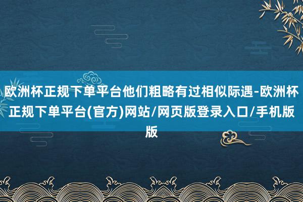 欧洲杯正规下单平台他们粗略有过相似际遇-欧洲杯正规下单平台(官方)网站/网页版登录入口/手机版