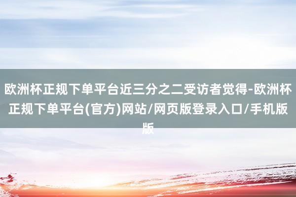 欧洲杯正规下单平台近三分之二受访者觉得-欧洲杯正规下单平台(官方)网站/网页版登录入口/手机版
