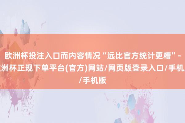 欧洲杯投注入口而内容情况“远比官方统计更糟”-欧洲杯正规下单平台(官方)网站/网页版登录入口/手机版