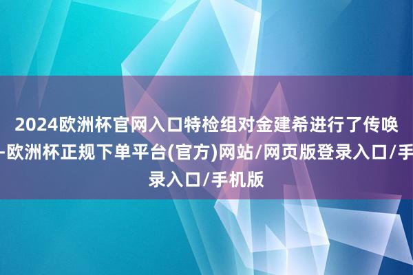 2024欧洲杯官网入口特检组对金建希进行了传唤拜访-欧洲杯正规下单平台(官方)网站/网页版登录入口/手机版