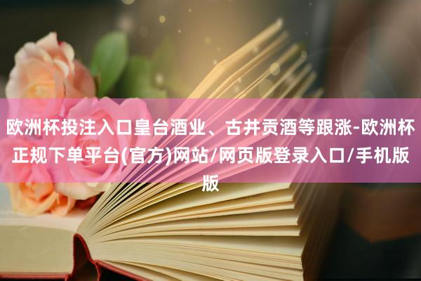 欧洲杯投注入口皇台酒业、古井贡酒等跟涨-欧洲杯正规下单平台(官方)网站/网页版登录入口/手机版