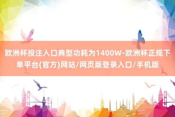 欧洲杯投注入口典型功耗为1400W-欧洲杯正规下单平台(官方)网站/网页版登录入口/手机版
