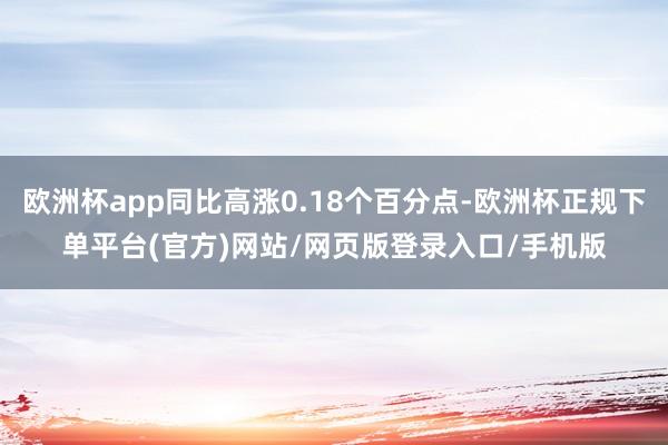 欧洲杯app同比高涨0.18个百分点-欧洲杯正规下单平台(官方)网站/网页版登录入口/手机版