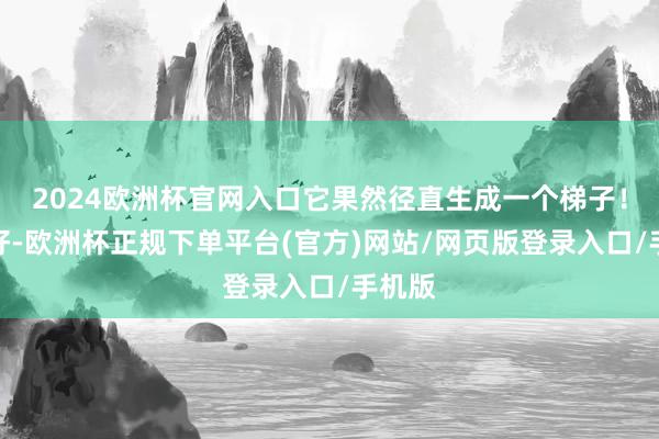 2024欧洲杯官网入口它果然径直生成一个梯子！好好好-欧洲杯正规下单平台(官方)网站/网页版登录入口/手机版
