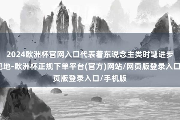 2024欧洲杯官网入口代表着东说念主类时髦进步的发展见地-欧洲杯正规下单平台(官方)网站/网页版登录入口/手机版