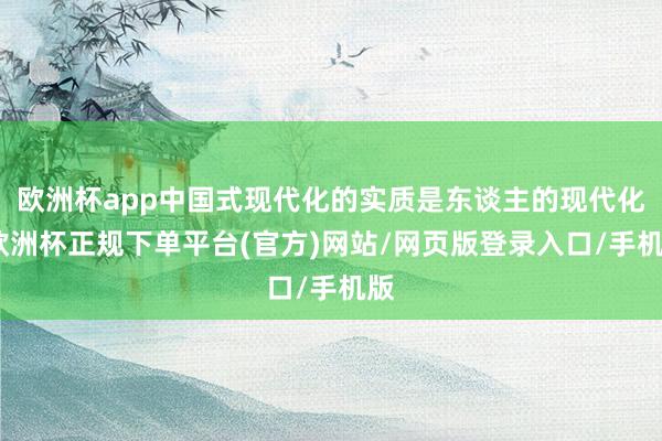 欧洲杯app中国式现代化的实质是东谈主的现代化-欧洲杯正规下单平台(官方)网站/网页版登录入口/手机版