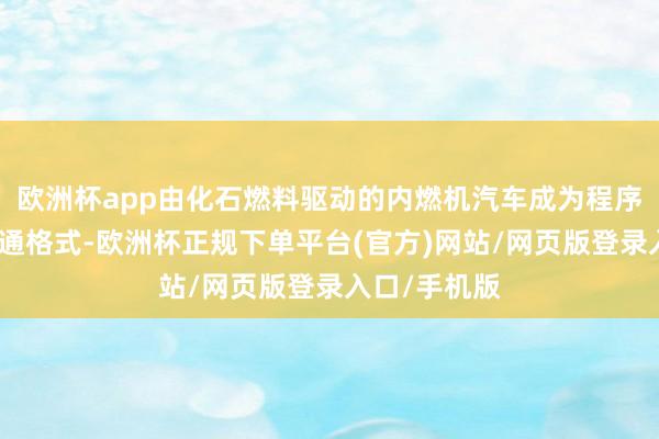 欧洲杯app由化石燃料驱动的内燃机汽车成为程序和预期的交通格式-欧洲杯正规下单平台(官方)网站/网页版登录入口/手机版