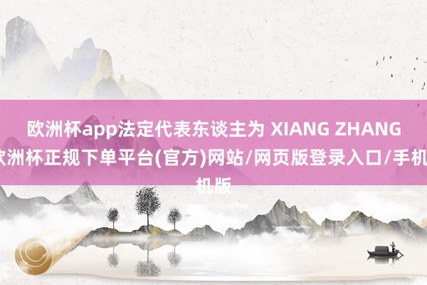 欧洲杯app法定代表东谈主为 XIANG ZHANG-欧洲杯正规下单平台(官方)网站/网页版登录入口/手机版