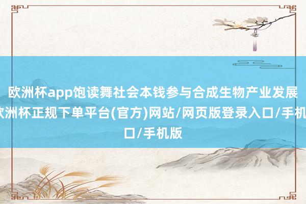 欧洲杯app饱读舞社会本钱参与合成生物产业发展-欧洲杯正规下单平台(官方)网站/网页版登录入口/手机版