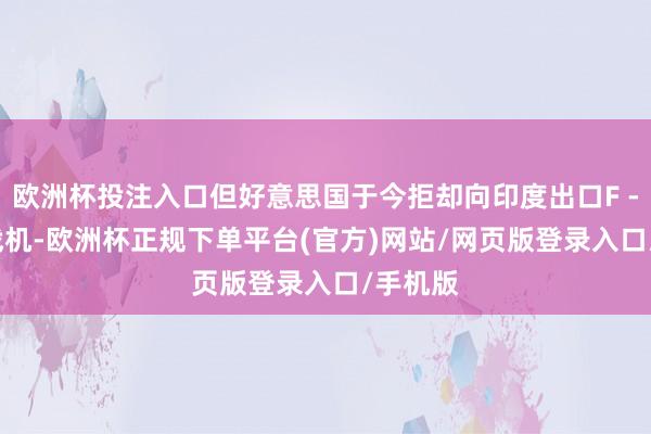 欧洲杯投注入口但好意思国于今拒却向印度出口F - 35宣战机-欧洲杯正规下单平台(官方)网站/网页版登录入口/手机版
