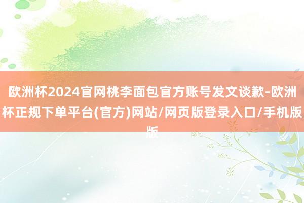 欧洲杯2024官网桃李面包官方账号发文谈歉-欧洲杯正规下单平台(官方)网站/网页版登录入口/手机版