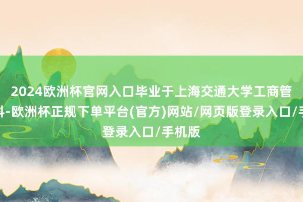 2024欧洲杯官网入口毕业于上海交通大学工商管束专科-欧洲杯正规下单平台(官方)网站/网页版登录入口/手机版