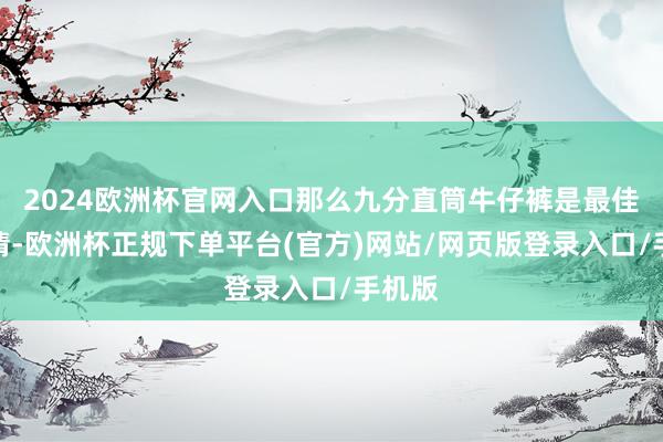 2024欧洲杯官网入口那么九分直筒牛仔裤是最佳的聘请-欧洲杯正规下单平台(官方)网站/网页版登录入口/手机版