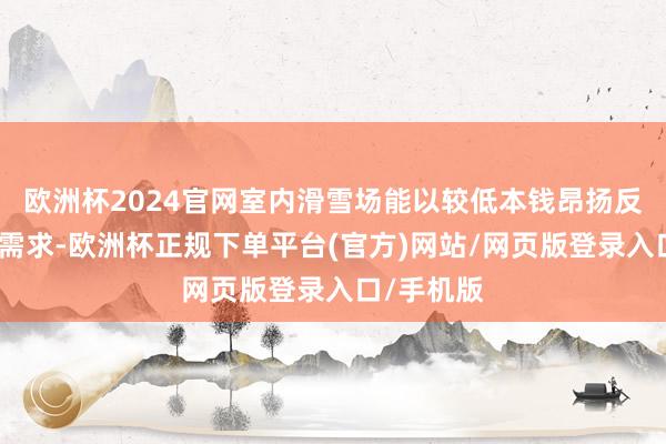 欧洲杯2024官网室内滑雪场能以较低本钱昂扬反季节滑雪需求-欧洲杯正规下单平台(官方)网站/网页版登录入口/手机版