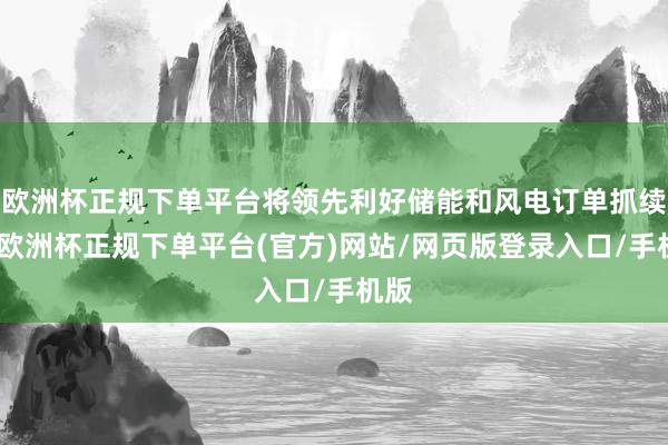 欧洲杯正规下单平台将领先利好储能和风电订单抓续性-欧洲杯正规下单平台(官方)网站/网页版登录入口/手机版