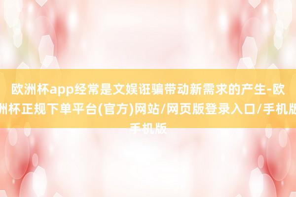 欧洲杯app经常是文娱诳骗带动新需求的产生-欧洲杯正规下单平台(官方)网站/网页版登录入口/手机版