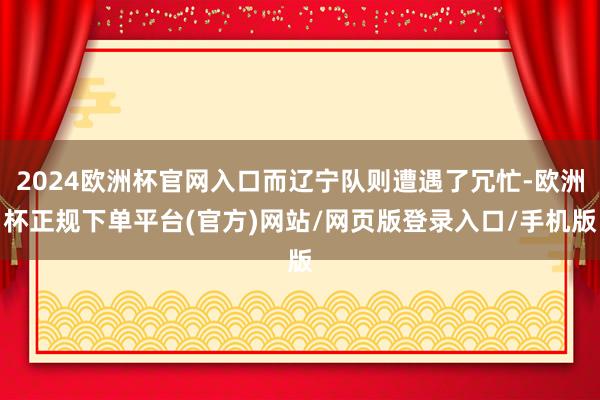 2024欧洲杯官网入口而辽宁队则遭遇了冗忙-欧洲杯正规下单平台(官方)网站/网页版登录入口/手机版