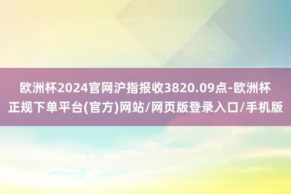欧洲杯2024官网沪指报收3820.09点-欧洲杯正规下单平台(官方)网站/网页版登录入口/手机版