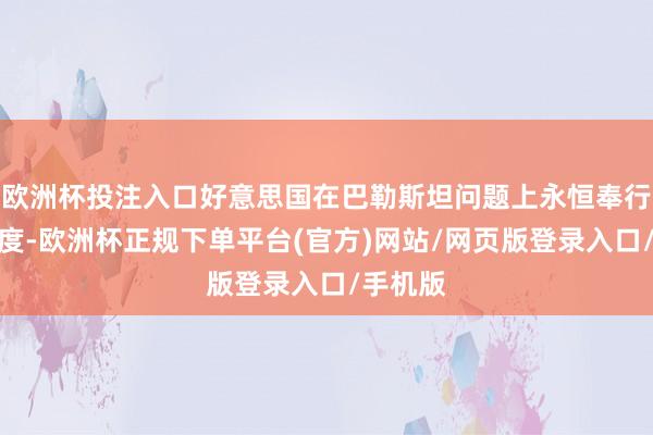 欧洲杯投注入口好意思国在巴勒斯坦问题上永恒奉行失衡态度-欧洲杯正规下单平台(官方)网站/网页版登录入口/手机版