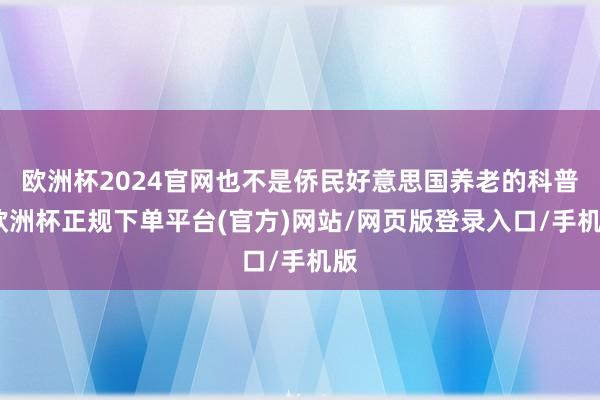 欧洲杯2024官网也不是侨民好意思国养老的科普-欧洲杯正规下单平台(官方)网站/网页版登录入口/手机版