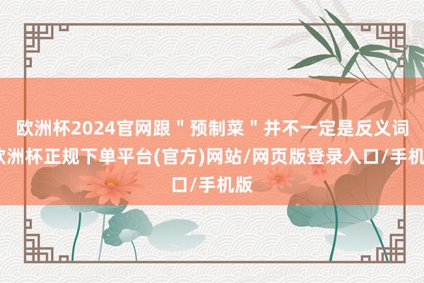 欧洲杯2024官网跟"预制菜"并不一定是反义词-欧洲杯正规下单平台(官方)网站/网页版登录入口/手机版