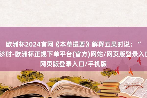 欧洲杯2024官网《本草撮要》解释五果时说:“丰俭不错济时-欧洲杯正规下单平台(官方)网站/网页版登录入口/手机版