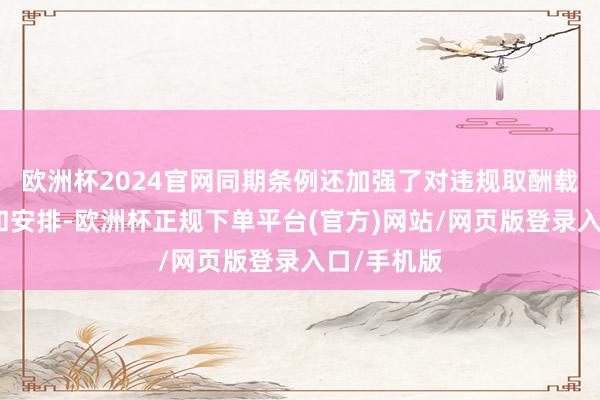欧洲杯2024官网同期条例还加强了对违规取酬载客的罚则和安排-欧洲杯正规下单平台(官方)网站/网页版登录入口/手机版