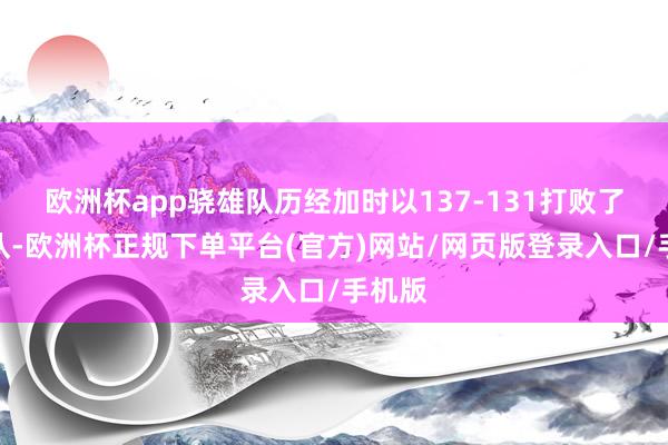 欧洲杯app骁雄队历经加时以137-131打败了掘金队-欧洲杯正规下单平台(官方)网站/网页版登录入口/手机版