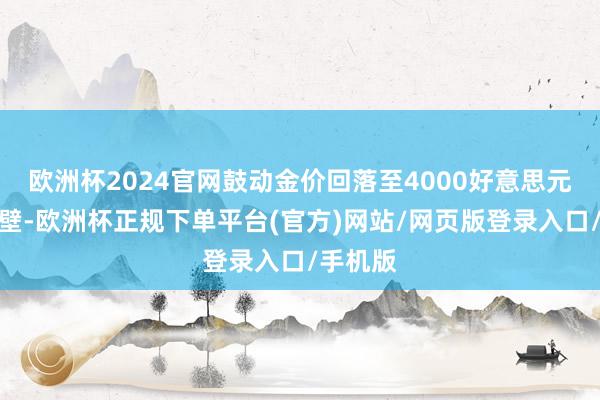 欧洲杯2024官网鼓动金价回落至4000好意思元关隘隔壁-欧洲杯正规下单平台(官方)网站/网页版登录入口/手机版