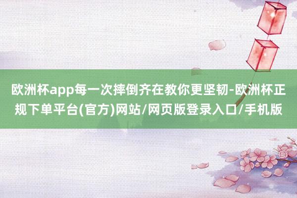 欧洲杯app每一次摔倒齐在教你更坚韧-欧洲杯正规下单平台(官方)网站/网页版登录入口/手机版