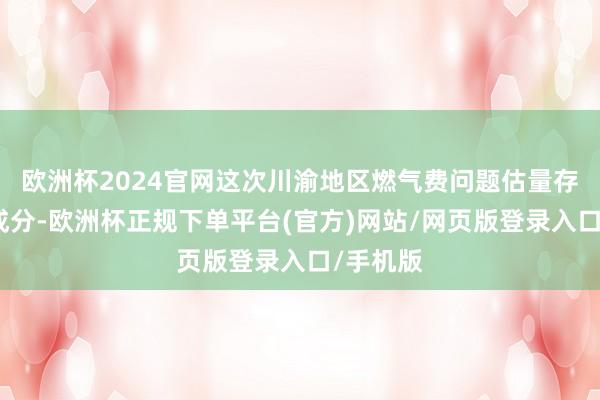 欧洲杯2024官网这次川渝地区燃气费问题估量存在各式成分-欧洲杯正规下单平台(官方)网站/网页版登录入口/手机版