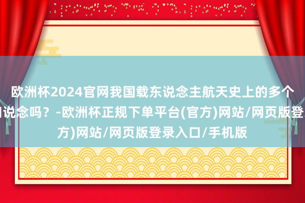 欧洲杯2024官网我国载东说念主航天史上的多个“初次”，你知说念吗？-欧洲杯正规下单平台(官方)网站/网页版登录入口/手机版