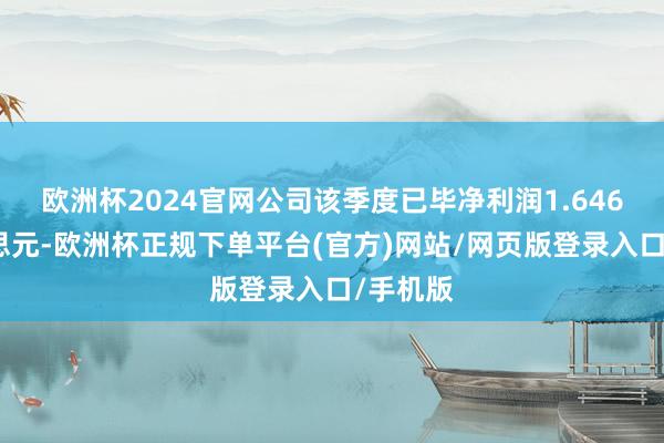 欧洲杯2024官网公司该季度已毕净利润1.646亿好意思元-欧洲杯正规下单平台(官方)网站/网页版登录入口/手机版
