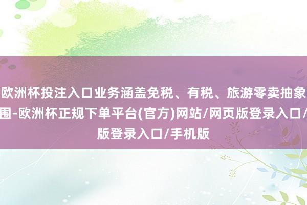 欧洲杯投注入口业务涵盖免税、有税、旅游零卖抽象体等范围-欧洲杯正规下单平台(官方)网站/网页版登录入口/手机版