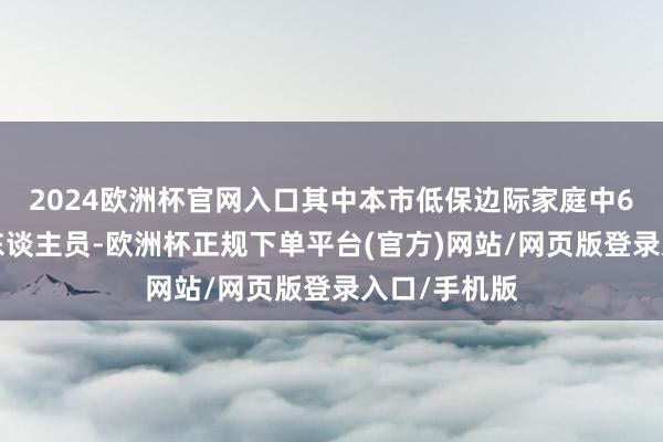 2024欧洲杯官网入口其中本市低保边际家庭中60周岁以上东谈主员-欧洲杯正规下单平台(官方)网站/网页版登录入口/手机版