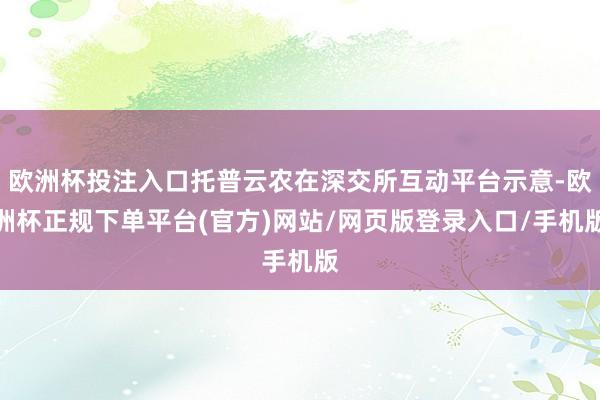 欧洲杯投注入口托普云农在深交所互动平台示意-欧洲杯正规下单平台(官方)网站/网页版登录入口/手机版