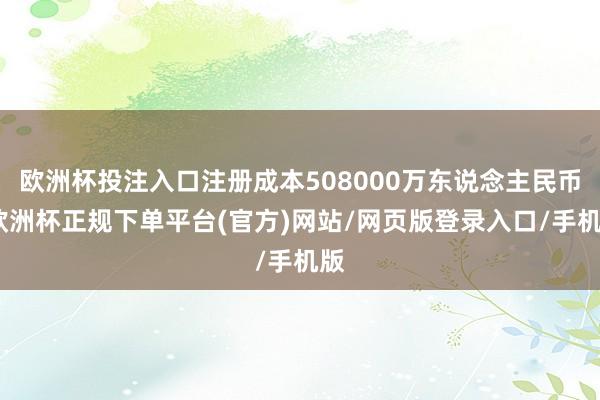 欧洲杯投注入口注册成本508000万东说念主民币-欧洲杯正规下单平台(官方)网站/网页版登录入口/手机版