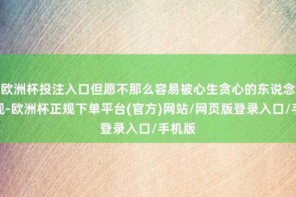 欧洲杯投注入口但愿不那么容易被心生贪心的东说念主发现-欧洲杯正规下单平台(官方)网站/网页版登录入口/手机版