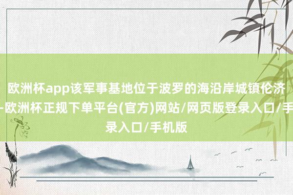 欧洲杯app该军事基地位于波罗的海沿岸城镇伦济科沃-欧洲杯正规下单平台(官方)网站/网页版登录入口/手机版