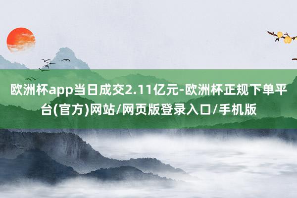 欧洲杯app当日成交2.11亿元-欧洲杯正规下单平台(官方)网站/网页版登录入口/手机版
