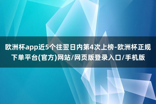 欧洲杯app近5个往翌日内第4次上榜-欧洲杯正规下单平台(官方)网站/网页版登录入口/手机版