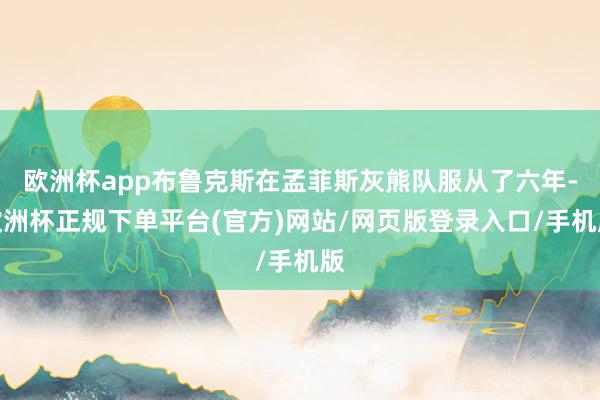 欧洲杯app布鲁克斯在孟菲斯灰熊队服从了六年-欧洲杯正规下单平台(官方)网站/网页版登录入口/手机版