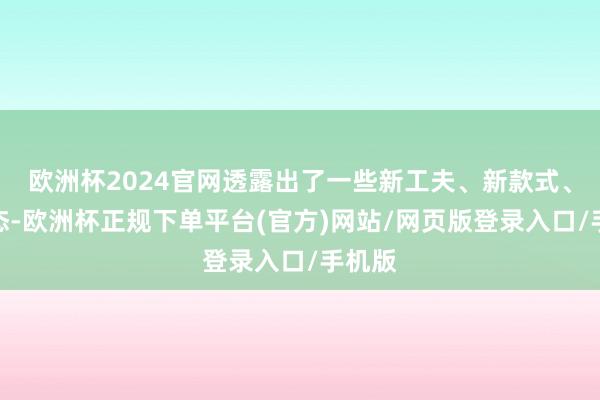 欧洲杯2024官网透露出了一些新工夫、新款式、新业态-欧洲杯正规下单平台(官方)网站/网页版登录入口/手机版